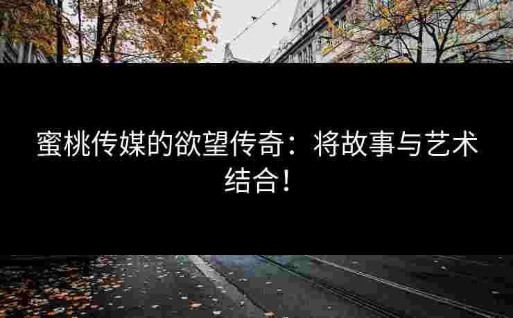 蜜桃传媒的欲望传奇：将故事与艺术结合！