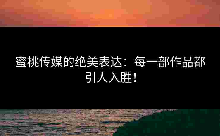蜜桃传媒的绝美表达：每一部作品都引人入胜！