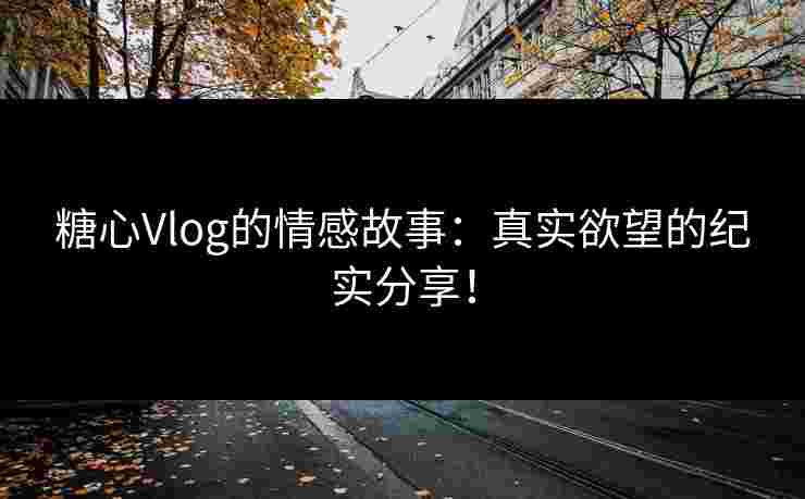 糖心Vlog的情感故事：真实欲望的纪实分享！
