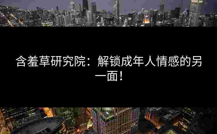 含羞草研究院：解锁成年人情感的另一面！