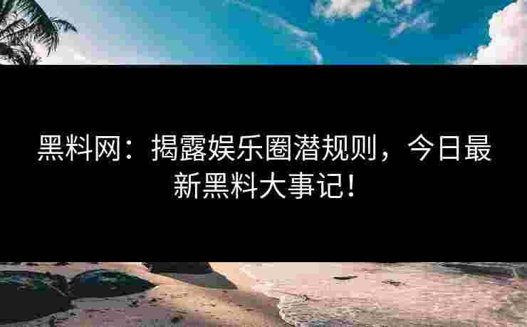 黑料网：揭露娱乐圈潜规则，今日最新黑料大事记！