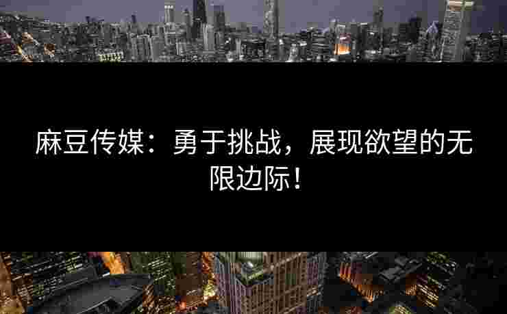 麻豆传媒：勇于挑战，展现欲望的无限边际！