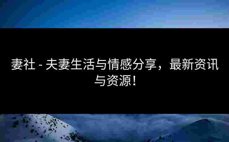 妻社 - 夫妻生活与情感分享，最新资讯与资源！