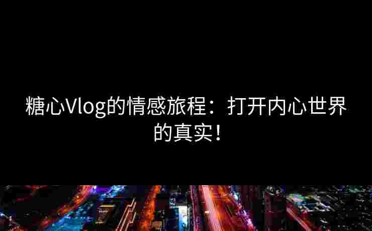 糖心Vlog的情感旅程：打开内心世界的真实！