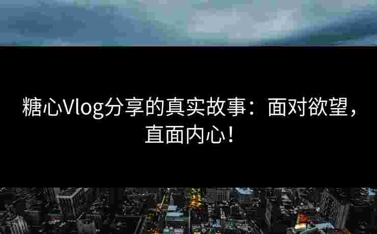糖心Vlog分享的真实故事：面对欲望，直面内心！