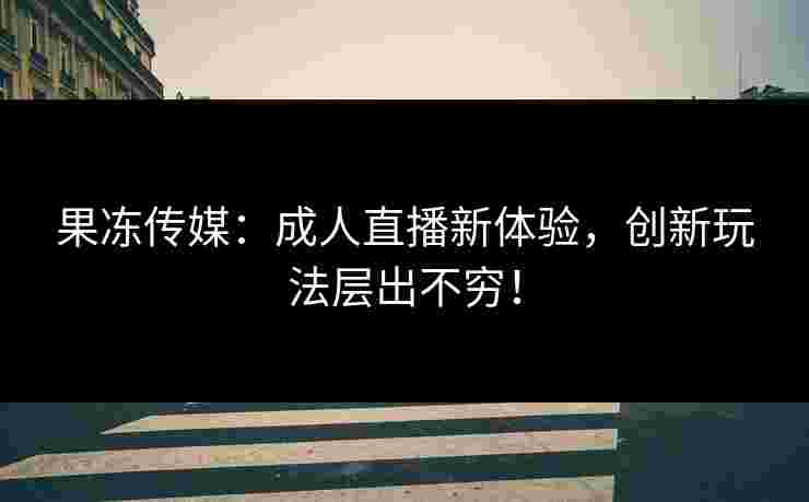 果冻传媒：成人直播新体验，创新玩法层出不穷！
