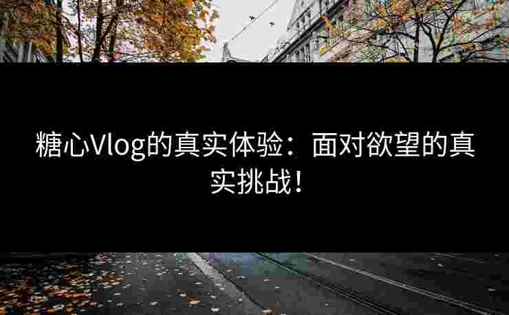 糖心Vlog的真实体验：面对欲望的真实挑战！